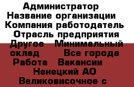 Администратор › Название организации ­ Компания-работодатель › Отрасль предприятия ­ Другое › Минимальный оклад ­ 1 - Все города Работа » Вакансии   . Ненецкий АО,Великовисочное с.